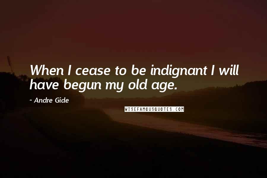 Andre Gide Quotes: When I cease to be indignant I will have begun my old age.