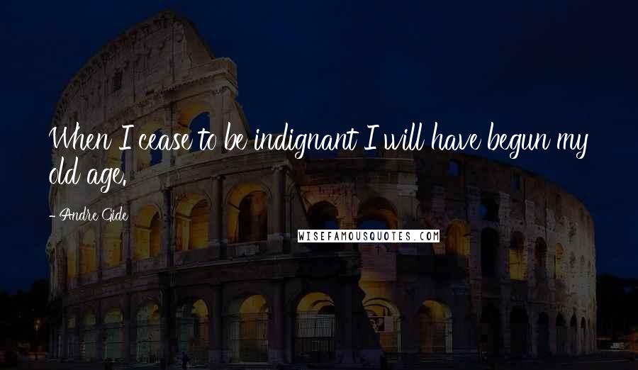 Andre Gide Quotes: When I cease to be indignant I will have begun my old age.