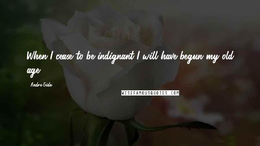 Andre Gide Quotes: When I cease to be indignant I will have begun my old age.