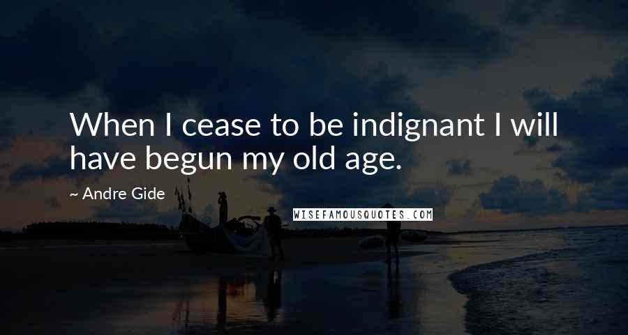 Andre Gide Quotes: When I cease to be indignant I will have begun my old age.