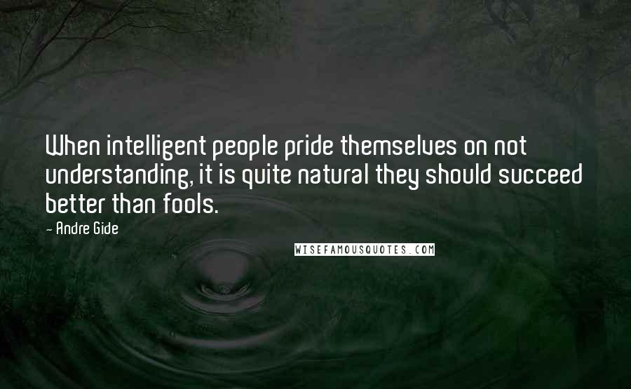 Andre Gide Quotes: When intelligent people pride themselves on not understanding, it is quite natural they should succeed better than fools.