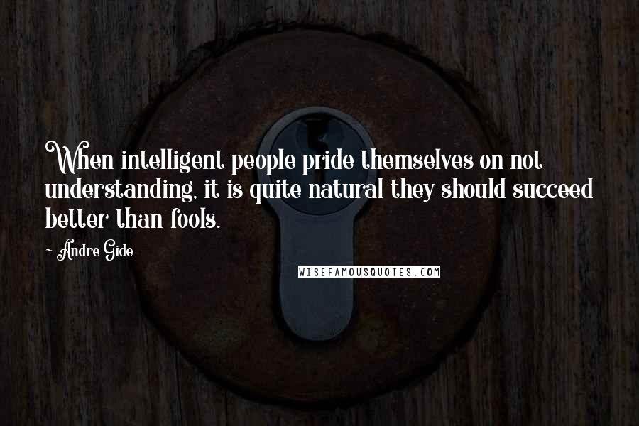 Andre Gide Quotes: When intelligent people pride themselves on not understanding, it is quite natural they should succeed better than fools.