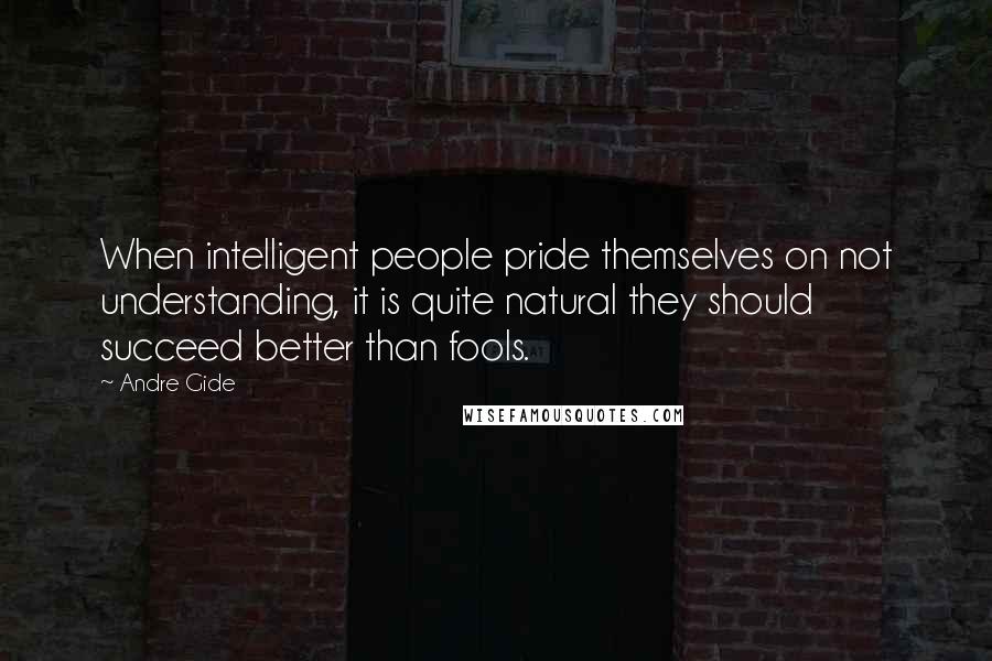 Andre Gide Quotes: When intelligent people pride themselves on not understanding, it is quite natural they should succeed better than fools.