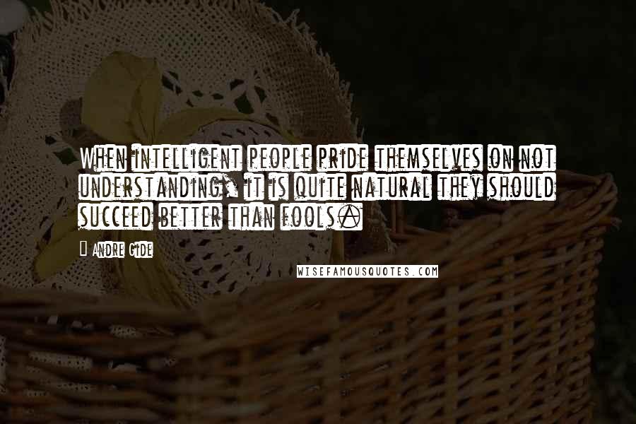 Andre Gide Quotes: When intelligent people pride themselves on not understanding, it is quite natural they should succeed better than fools.