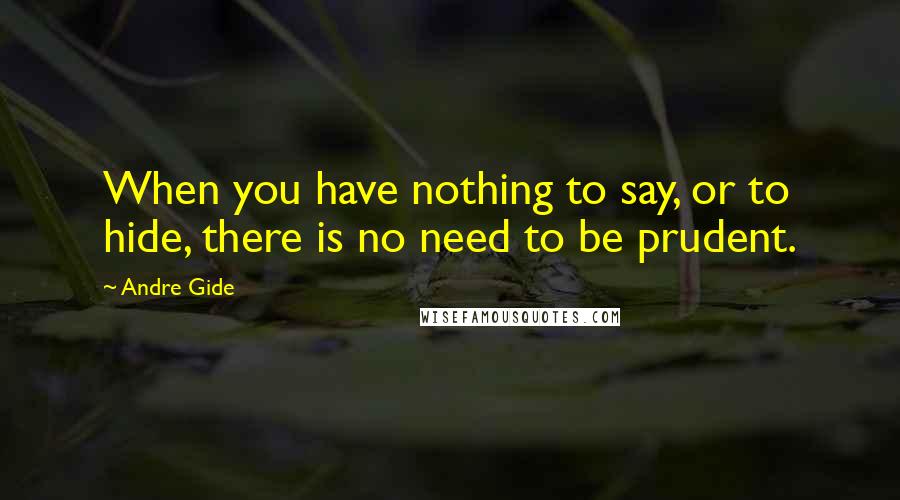 Andre Gide Quotes: When you have nothing to say, or to hide, there is no need to be prudent.
