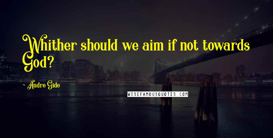Andre Gide Quotes: Whither should we aim if not towards God?