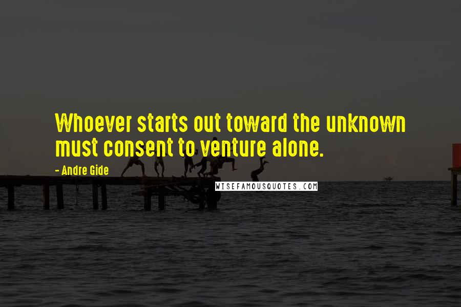 Andre Gide Quotes: Whoever starts out toward the unknown must consent to venture alone.