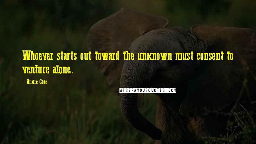 Andre Gide Quotes: Whoever starts out toward the unknown must consent to venture alone.