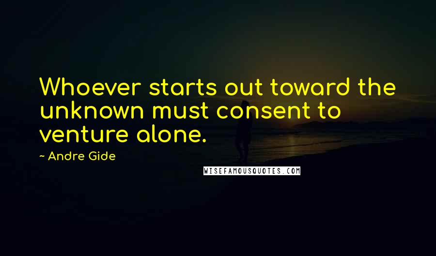 Andre Gide Quotes: Whoever starts out toward the unknown must consent to venture alone.