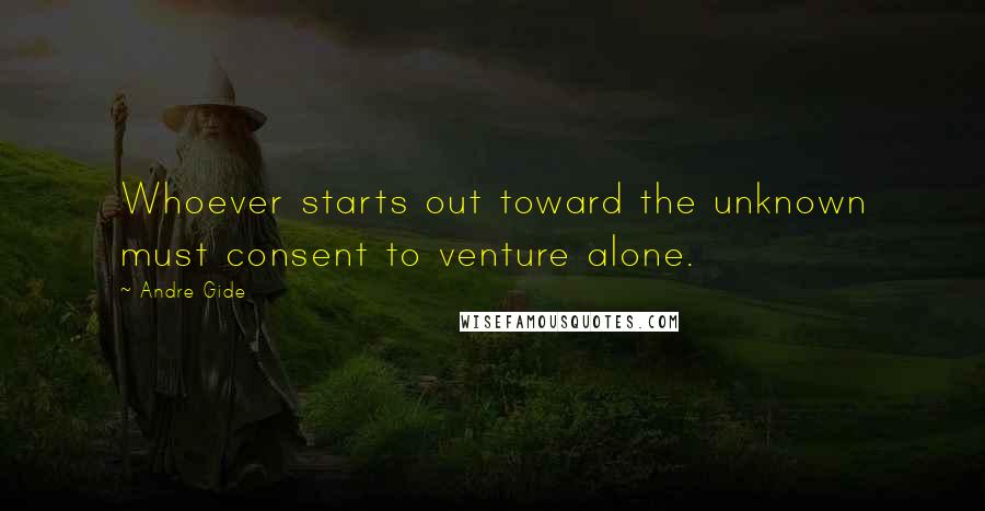 Andre Gide Quotes: Whoever starts out toward the unknown must consent to venture alone.