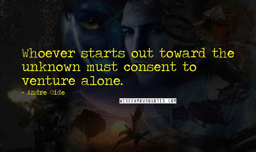 Andre Gide Quotes: Whoever starts out toward the unknown must consent to venture alone.