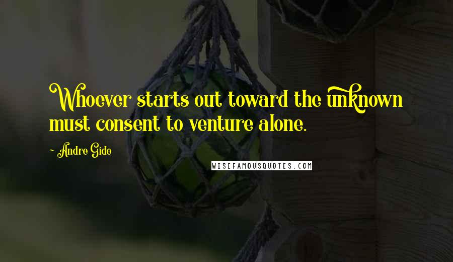 Andre Gide Quotes: Whoever starts out toward the unknown must consent to venture alone.