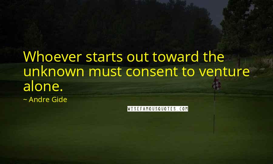 Andre Gide Quotes: Whoever starts out toward the unknown must consent to venture alone.