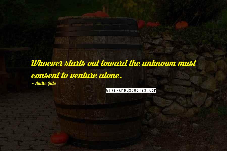 Andre Gide Quotes: Whoever starts out toward the unknown must consent to venture alone.