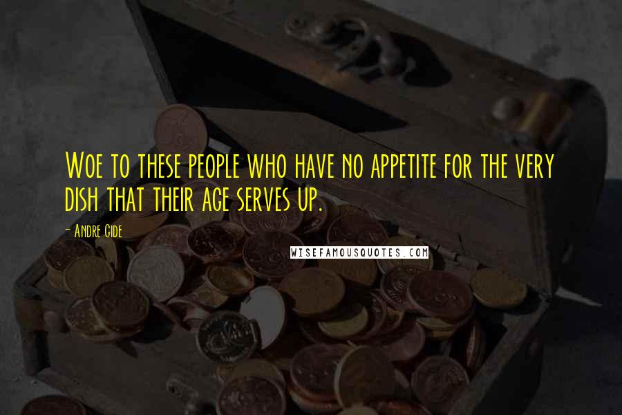 Andre Gide Quotes: Woe to these people who have no appetite for the very dish that their age serves up.