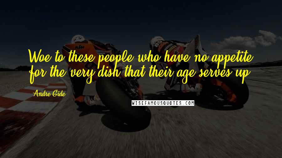 Andre Gide Quotes: Woe to these people who have no appetite for the very dish that their age serves up.