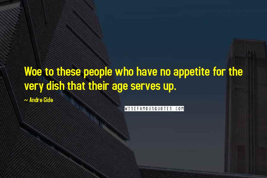 Andre Gide Quotes: Woe to these people who have no appetite for the very dish that their age serves up.