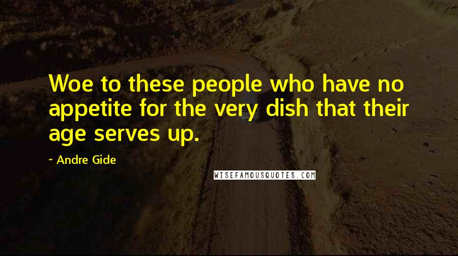 Andre Gide Quotes: Woe to these people who have no appetite for the very dish that their age serves up.