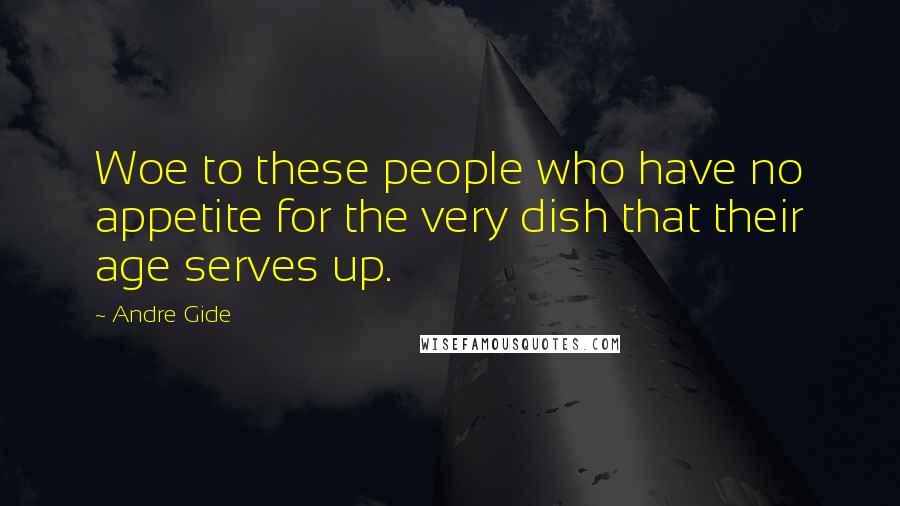 Andre Gide Quotes: Woe to these people who have no appetite for the very dish that their age serves up.