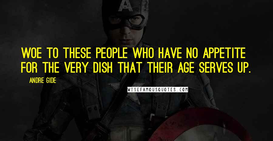 Andre Gide Quotes: Woe to these people who have no appetite for the very dish that their age serves up.