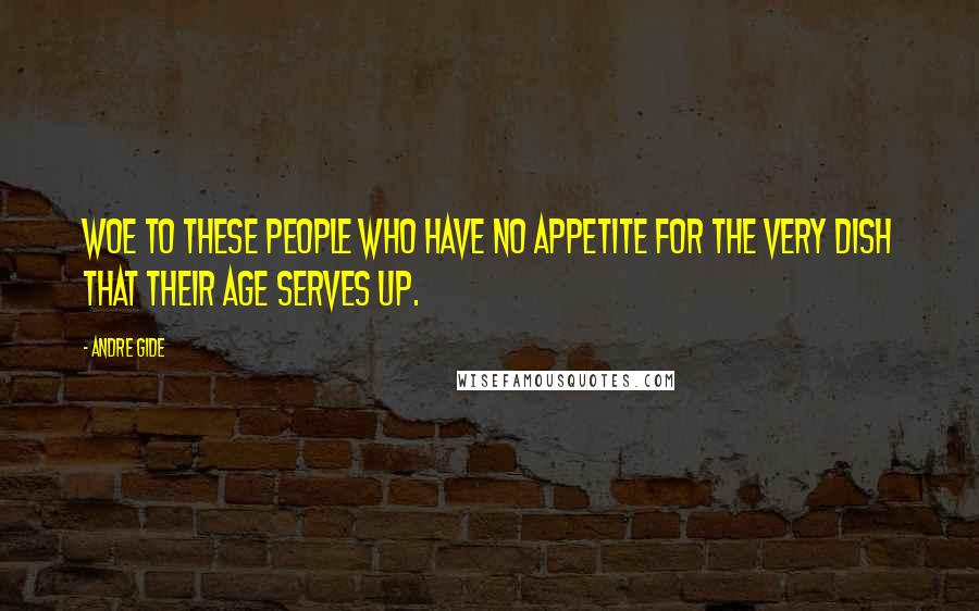 Andre Gide Quotes: Woe to these people who have no appetite for the very dish that their age serves up.