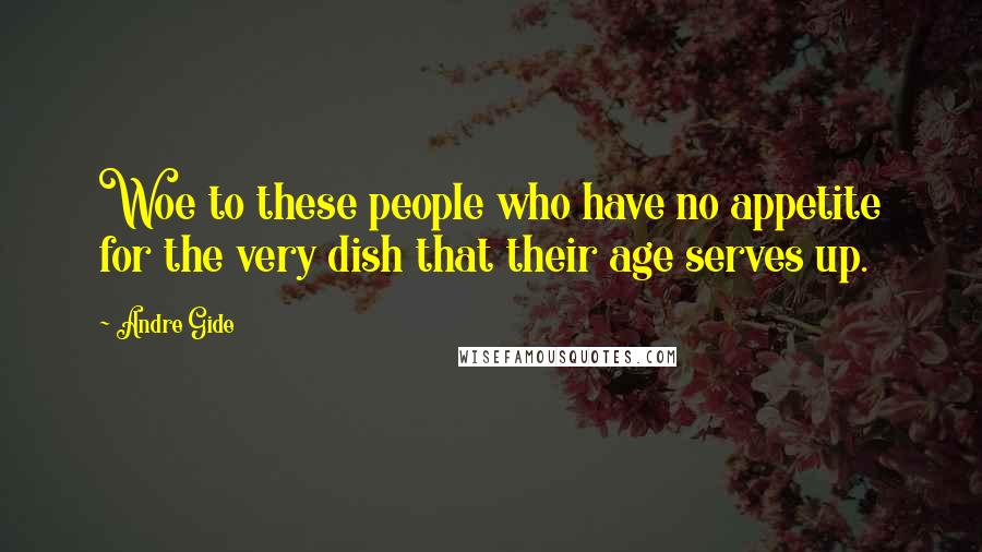 Andre Gide Quotes: Woe to these people who have no appetite for the very dish that their age serves up.