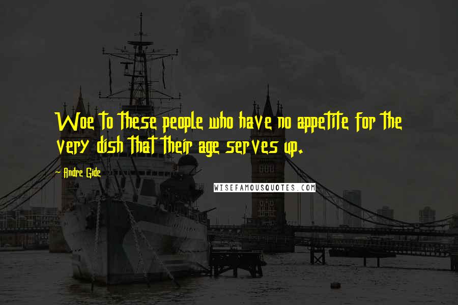 Andre Gide Quotes: Woe to these people who have no appetite for the very dish that their age serves up.