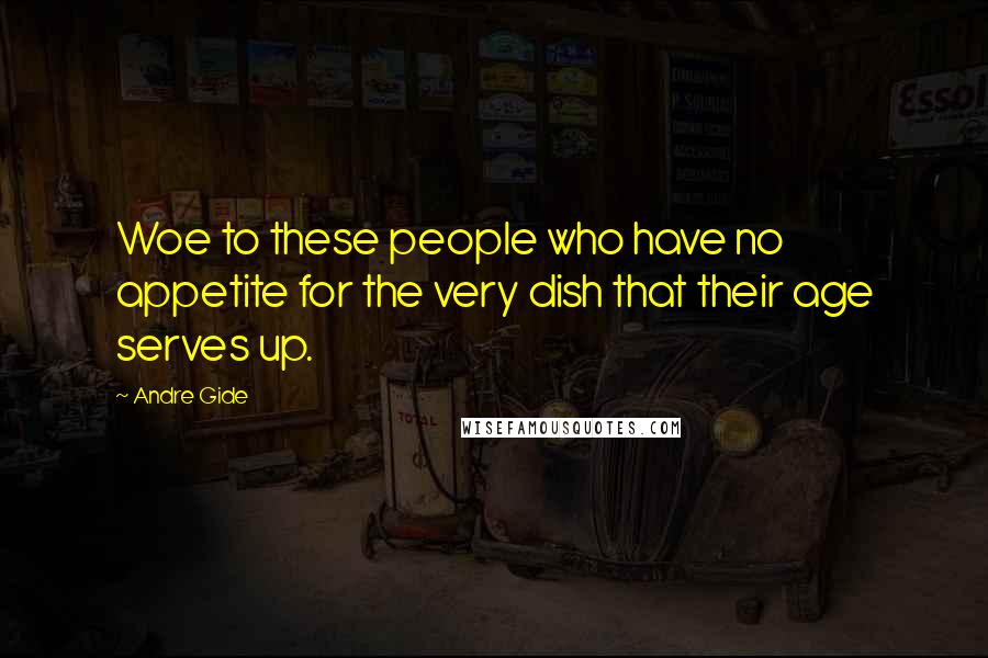 Andre Gide Quotes: Woe to these people who have no appetite for the very dish that their age serves up.