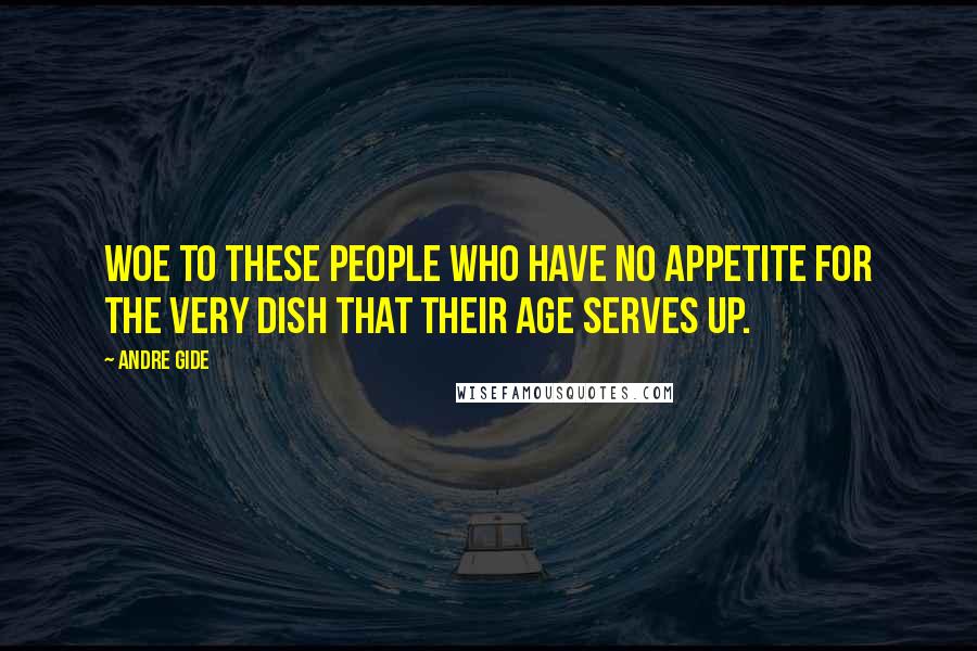 Andre Gide Quotes: Woe to these people who have no appetite for the very dish that their age serves up.