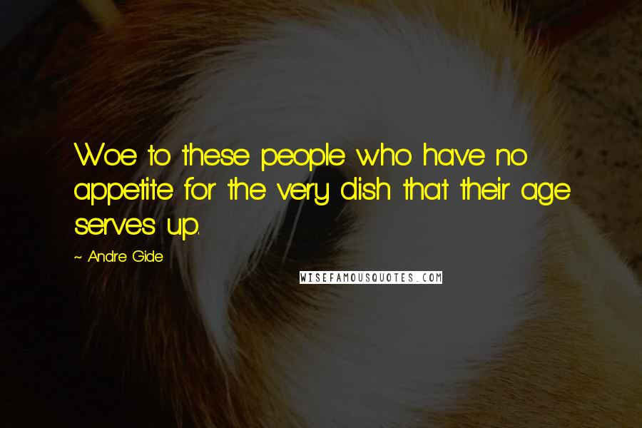 Andre Gide Quotes: Woe to these people who have no appetite for the very dish that their age serves up.