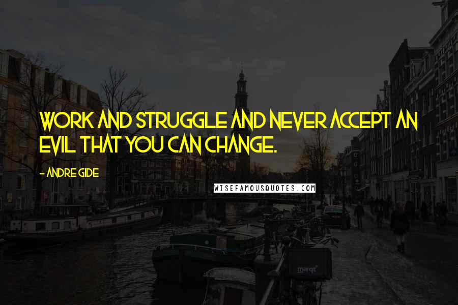 Andre Gide Quotes: Work and struggle and never accept an evil that you can change.