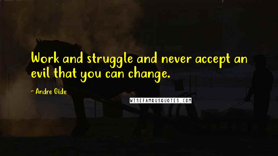 Andre Gide Quotes: Work and struggle and never accept an evil that you can change.