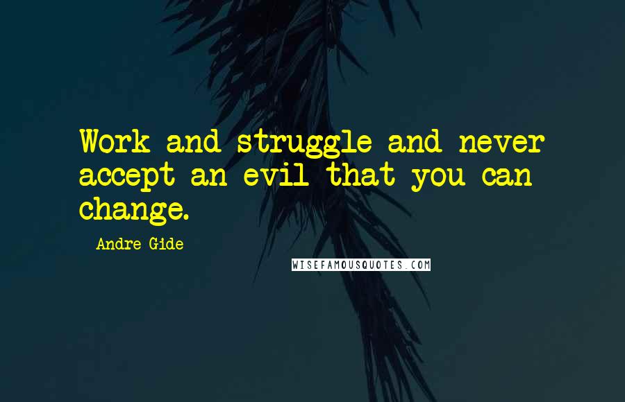 Andre Gide Quotes: Work and struggle and never accept an evil that you can change.