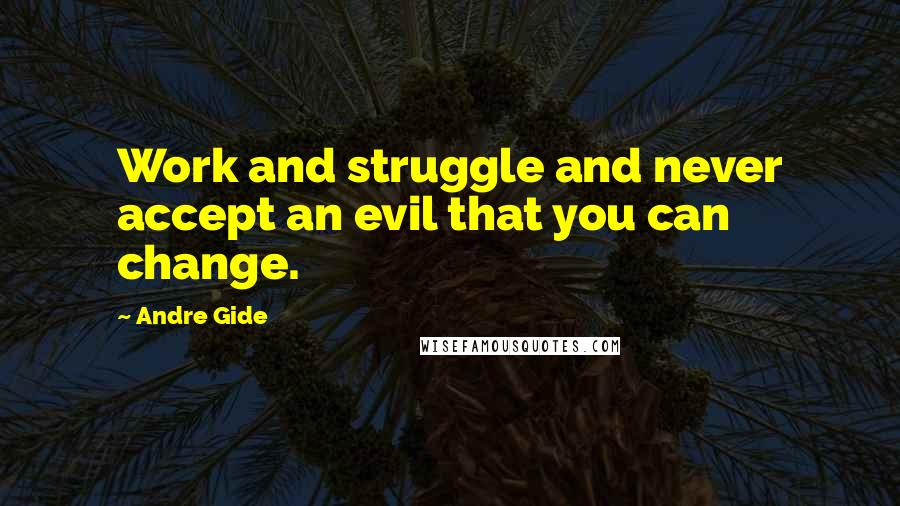 Andre Gide Quotes: Work and struggle and never accept an evil that you can change.