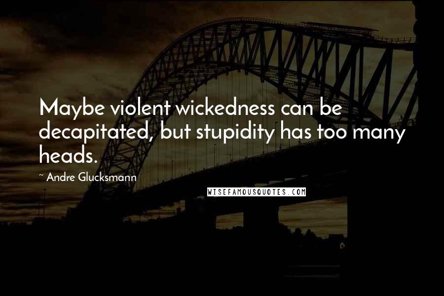 Andre Glucksmann Quotes: Maybe violent wickedness can be decapitated, but stupidity has too many heads.