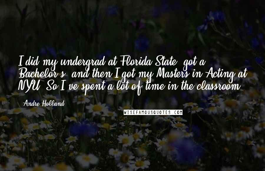 Andre Holland Quotes: I did my undergrad at Florida State, got a Bachelor's, and then I got my Masters in Acting at NYU. So I've spent a lot of time in the classroom.