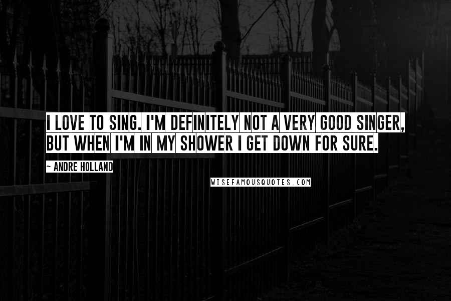 Andre Holland Quotes: I love to sing. I'm definitely not a very good singer, but when I'm in my shower I get down for sure.