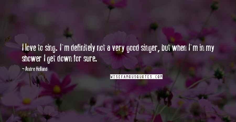 Andre Holland Quotes: I love to sing. I'm definitely not a very good singer, but when I'm in my shower I get down for sure.