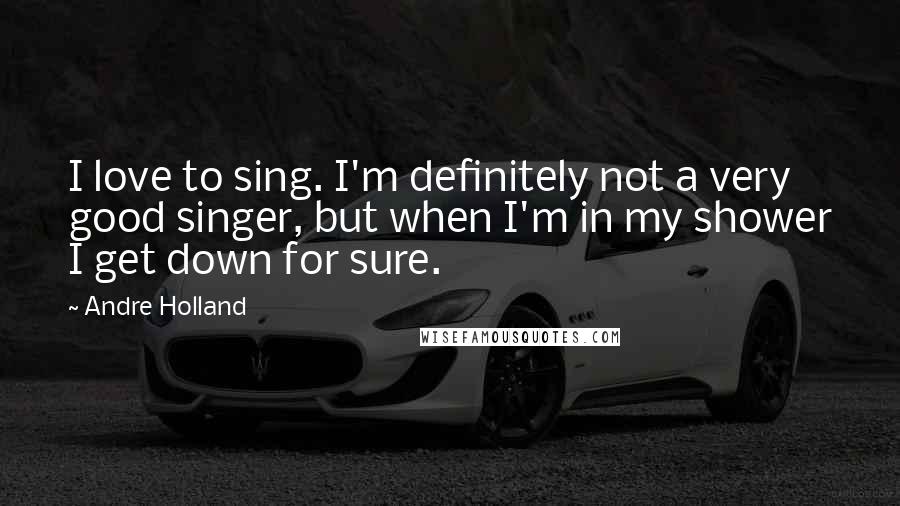 Andre Holland Quotes: I love to sing. I'm definitely not a very good singer, but when I'm in my shower I get down for sure.