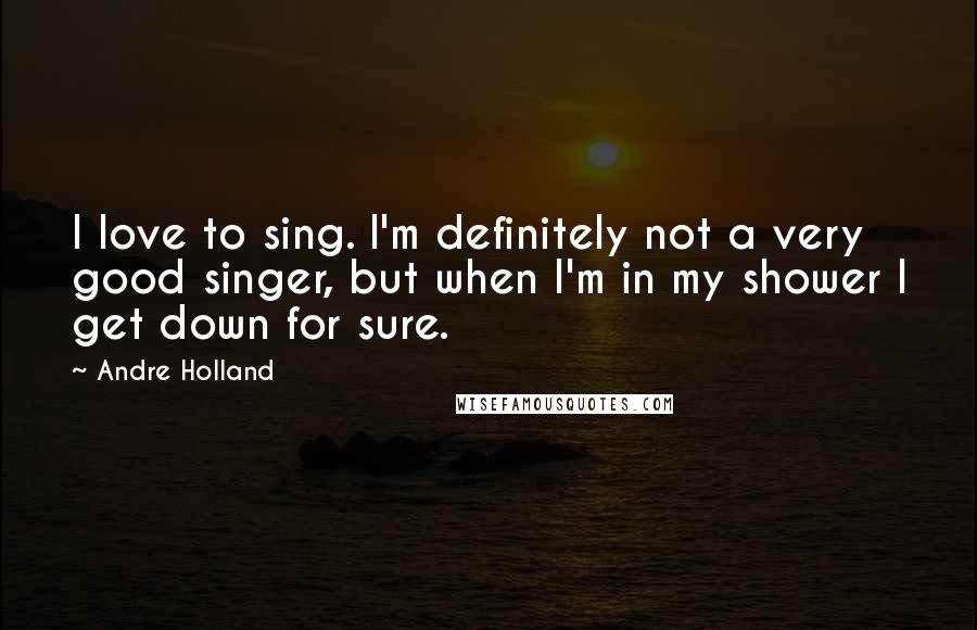 Andre Holland Quotes: I love to sing. I'm definitely not a very good singer, but when I'm in my shower I get down for sure.