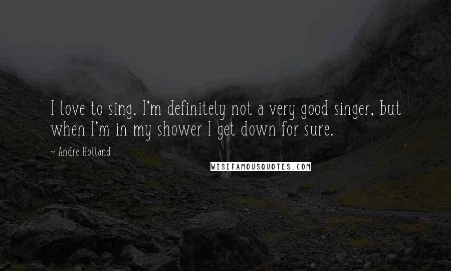 Andre Holland Quotes: I love to sing. I'm definitely not a very good singer, but when I'm in my shower I get down for sure.