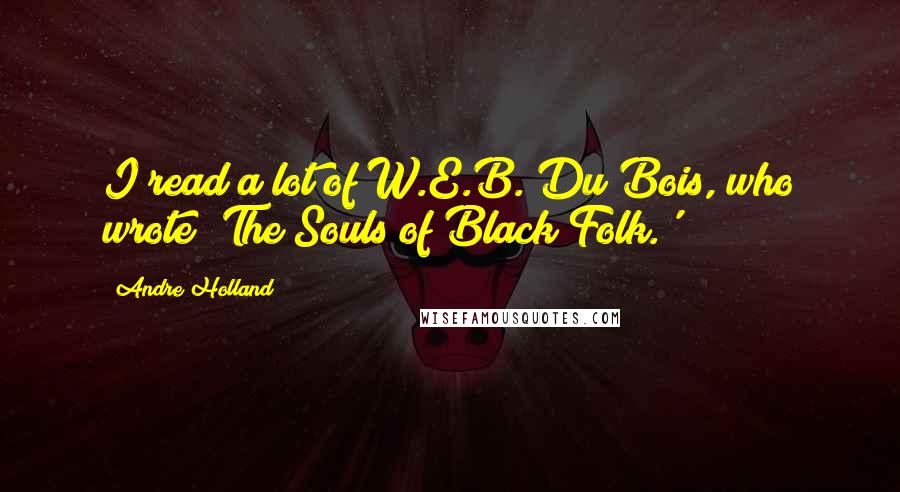Andre Holland Quotes: I read a lot of W.E.B. Du Bois, who wrote 'The Souls of Black Folk.'