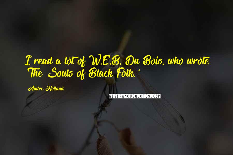 Andre Holland Quotes: I read a lot of W.E.B. Du Bois, who wrote 'The Souls of Black Folk.'