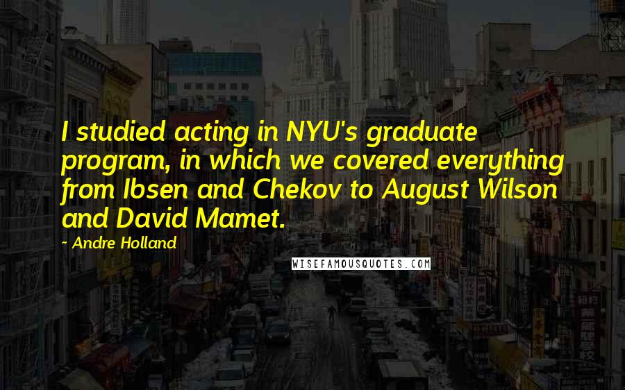 Andre Holland Quotes: I studied acting in NYU's graduate program, in which we covered everything from Ibsen and Chekov to August Wilson and David Mamet.