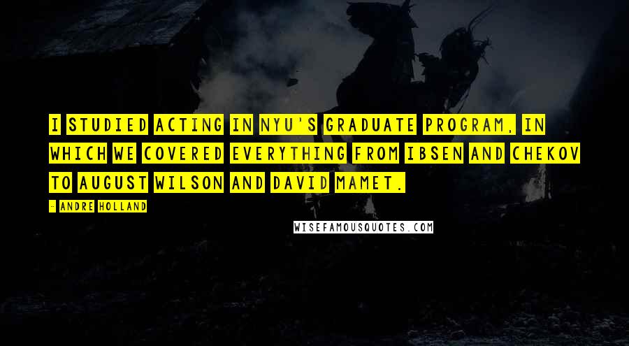 Andre Holland Quotes: I studied acting in NYU's graduate program, in which we covered everything from Ibsen and Chekov to August Wilson and David Mamet.