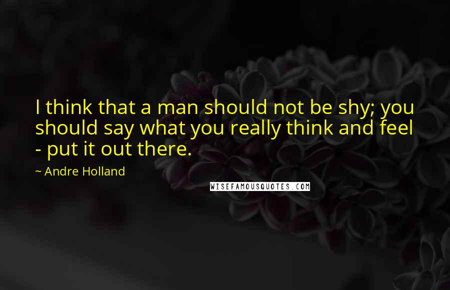 Andre Holland Quotes: I think that a man should not be shy; you should say what you really think and feel - put it out there.