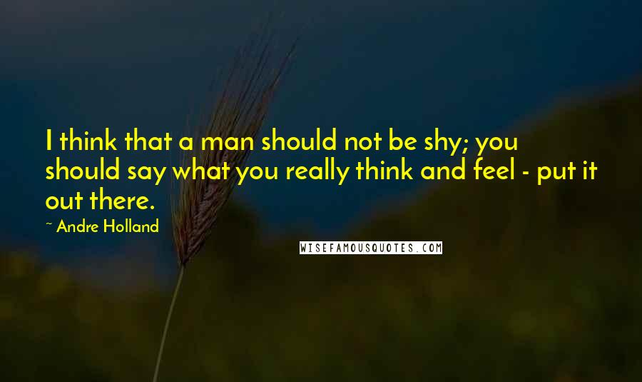 Andre Holland Quotes: I think that a man should not be shy; you should say what you really think and feel - put it out there.