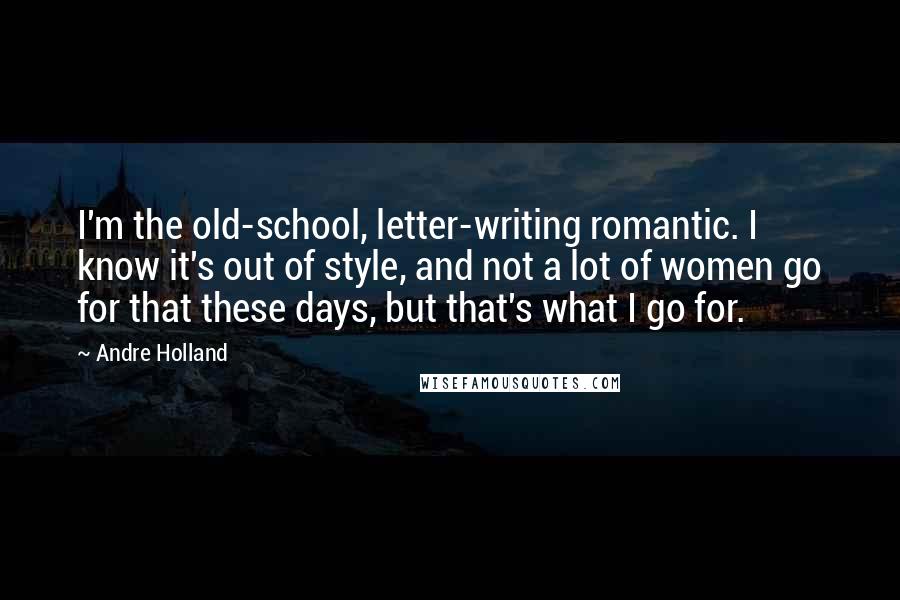 Andre Holland Quotes: I'm the old-school, letter-writing romantic. I know it's out of style, and not a lot of women go for that these days, but that's what I go for.