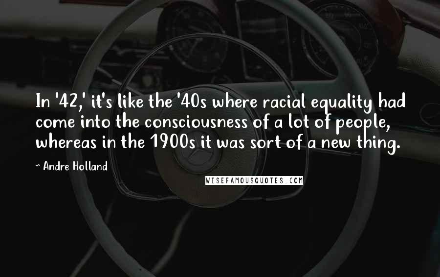 Andre Holland Quotes: In '42,' it's like the '40s where racial equality had come into the consciousness of a lot of people, whereas in the 1900s it was sort of a new thing.