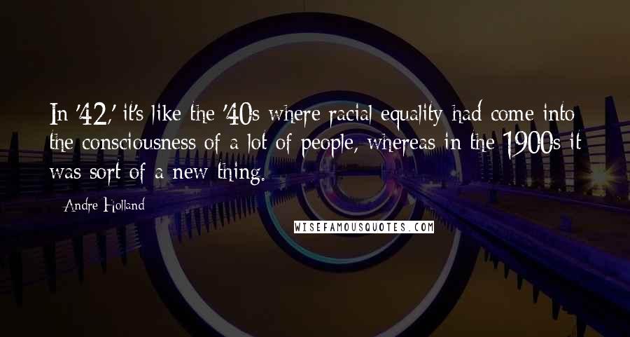 Andre Holland Quotes: In '42,' it's like the '40s where racial equality had come into the consciousness of a lot of people, whereas in the 1900s it was sort of a new thing.